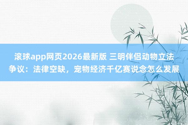 滚球app网页2026最新版 三明伴侣动物立法争议：法律空缺，宠物经济千亿赛说念怎么发展