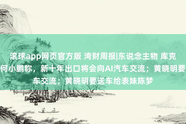 滚球app网页官方版 湾财周报|东说念主物 库克卸任苹果CEO;何小鹏称,新十年出口将会向AI汽车交流;黄晓明要送车给表妹陈梦