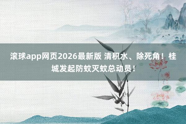 滚球app网页2026最新版 清积水、除死角！桂城发起防蚊灭蚊总动员！