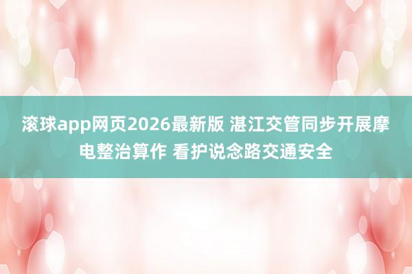 滚球app网页2026最新版 湛江交管同步开展摩电整治算作 看护说念路交通安全