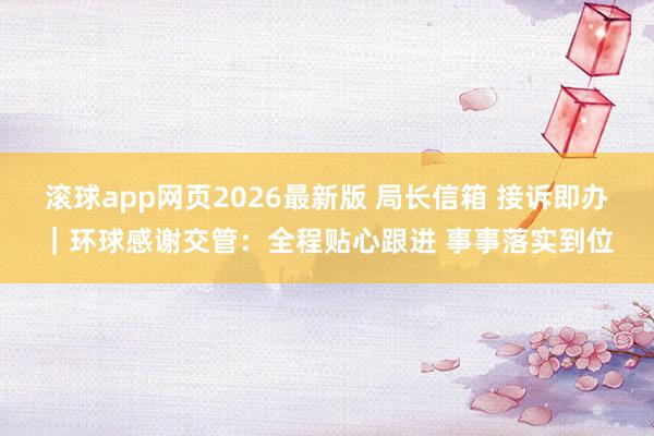 滚球app网页2026最新版 局长信箱 接诉即办|环球感谢交管:全程贴心跟进 事事落实到位