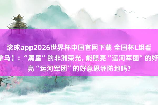 滚球app2026世界杯中国官网下载 全国杯L组看点【加纳vs巴拿马】: “黑星”的非洲荣光, 能照亮“运河军团”的好意思洲防地吗?