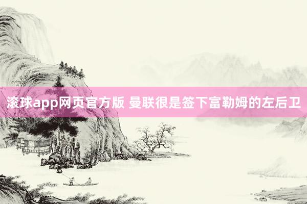 滚球app网页官方版 曼联很是签下富勒姆的左后卫