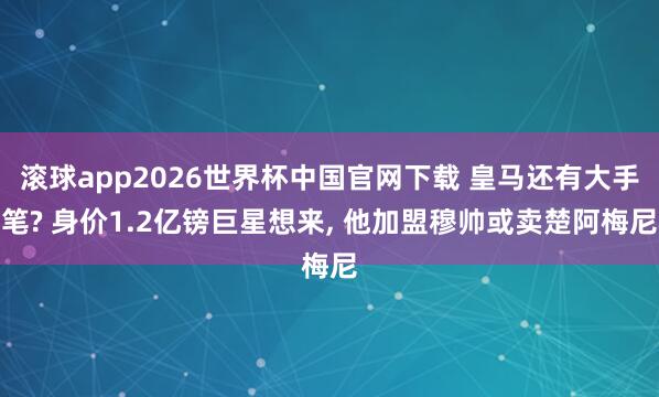 滚球app2026世界杯中国官网下载 皇马还有大手笔? 身价1.2亿镑巨星想来, 他加盟穆帅或卖楚阿梅尼