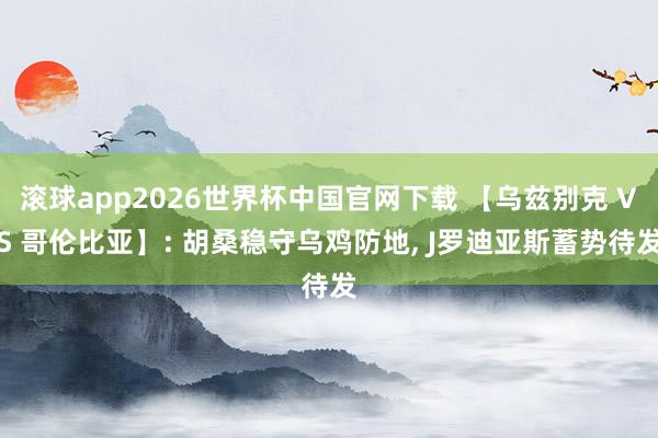 滚球app2026世界杯中国官网下载 【乌兹别克 VS 哥伦比亚】: 胡桑稳守乌鸡防地, J罗迪亚斯蓄势待发