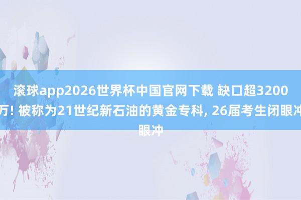 滚球app2026世界杯中国官网下载 缺口超3200万! 被称为21世纪新石油的黄金专科， 26届考生闭眼冲