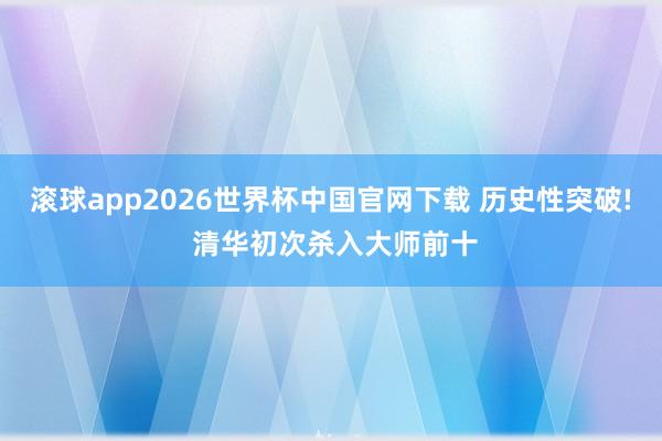 滚球app2026世界杯中国官网下载 历史性突破! 清华初次杀入大师前十