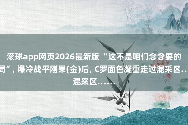 滚球app网页2026最新版 “这不是咱们念念要的开局”, 爆冷战平刚果(金)后, C罗面色凝重走过混采区……