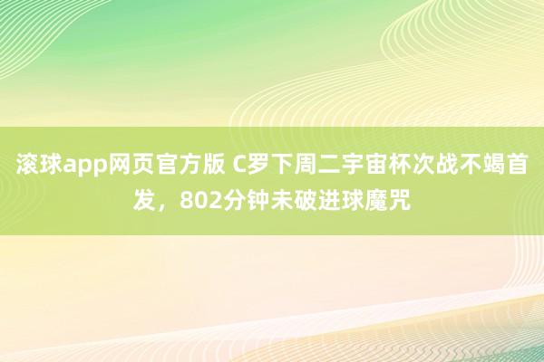 滚球app网页官方版 C罗下周二宇宙杯次战不竭首发，802分钟未破进球魔咒