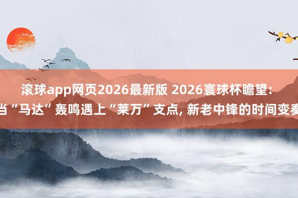 滚球app网页2026最新版 2026寰球杯瞻望: 当“马达”轰鸣遇上“莱万”支点, 新老中锋的时间变奏