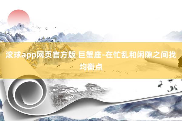 滚球app网页官方版 巨蟹座-在忙乱和闲隙之间找均衡点