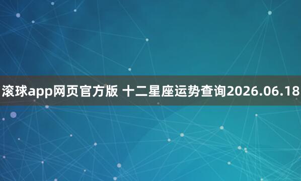 滚球app网页官方版 十二星座运势查询2026.06.18