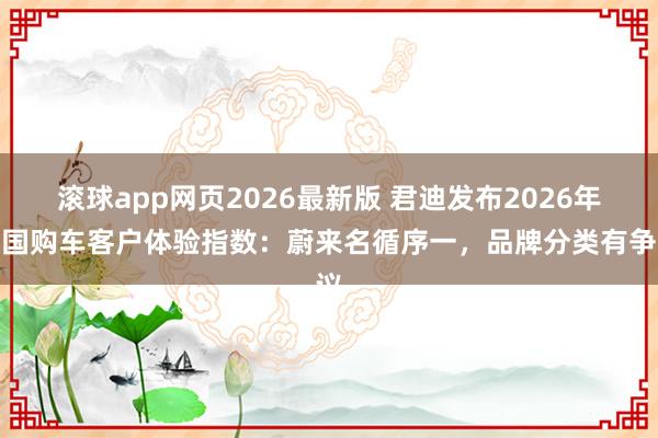 滚球app网页2026最新版 君迪发布2026年中国购车客户体验指数:蔚来名循序一,品牌分类有争议