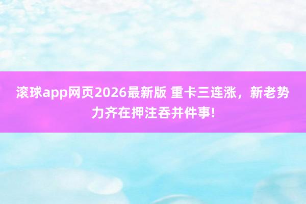滚球app网页2026最新版 重卡三连涨,新老势力齐在押注吞并件事!