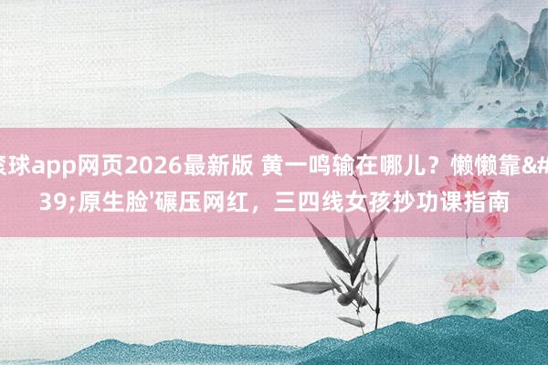 滚球app网页2026最新版 黄一鸣输在哪儿？懒懒靠'原生脸'碾压网红，三四线女孩抄功课指南