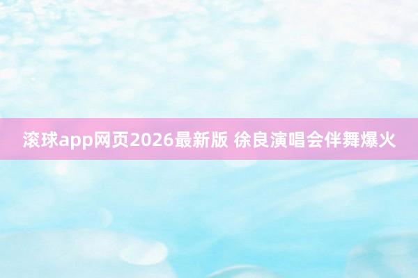 滚球app网页2026最新版 徐良演唱会伴舞爆火